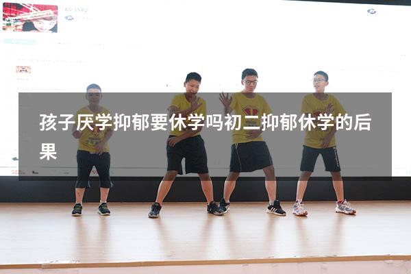 孩子厌学抑郁要休学吗（初二抑郁 休学的后果）